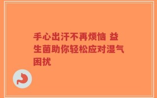 手心出汗不再烦恼 益生菌助你轻松应对湿气困扰