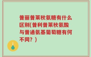 普丽普莱秋氨糖有什么区别(普利普莱秋氨酸与普通氨基葡萄糖有何不同？)