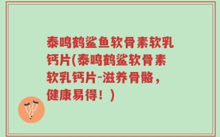 泰鸣鹤鲨鱼软骨素软乳钙片(泰鸣鹤鲨软骨素软乳钙片-滋养骨骼，健康易得！)