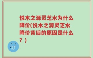 悦木之源灵芝水为什么降价(悦木之源灵芝水降价背后的原因是什么？)