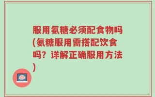 服用氨糖必须配食物吗(氨糖服用需搭配饮食吗？详解正确服用方法)