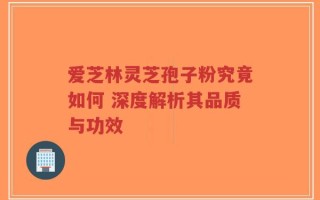 爱芝林灵芝孢子粉究竟如何 深度解析其品质与功效