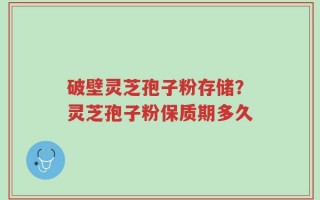 破壁灵芝孢子粉存储？灵芝孢子粉保质期多久