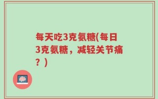 每天吃3克氨糖(每日3克氨糖，减轻关节痛？)