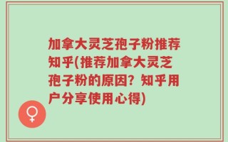 加拿大灵芝孢子粉推荐知乎(推荐加拿大灵芝孢子粉的原因？知乎用户分享使用心得)