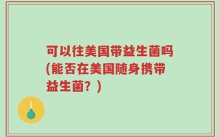 可以往美国带益生菌吗(能否在美国随身携带益生菌？)