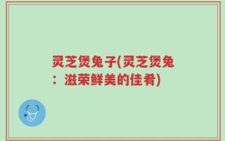 灵芝煲兔子(灵芝煲兔：滋荣鲜美的佳肴)