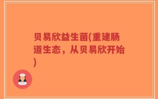 贝易欣益生菌(重建肠道生态，从贝易欣开始)