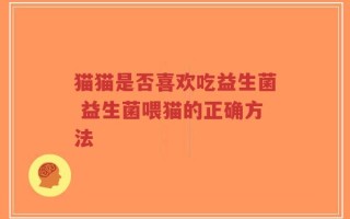 猫猫是否喜欢吃益生菌 益生菌喂猫的正确方法