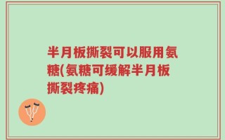 半月板撕裂可以服用氨糖(氨糖可缓解半月板撕裂疼痛)