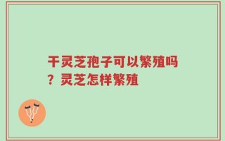 干灵芝孢子可以繁殖吗？灵芝怎样繁殖