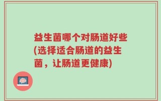 益生菌哪个对肠道好些(选择适合肠道的益生菌，让肠道更健康)