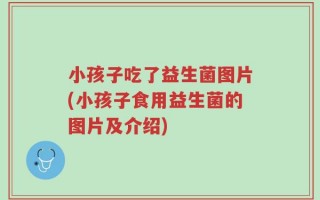 小孩子吃了益生菌图片(小孩子食用益生菌的图片及介绍)