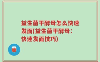 益生菌干酵母怎么快速发面(益生菌干酵母：快速发面技巧)