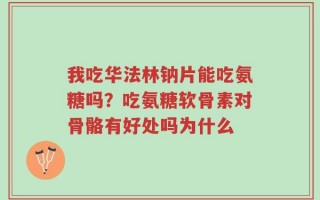 我吃华法林钠片能吃氨糖吗？吃氨糖软骨素对骨骼有好处吗为什么