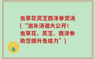 虫草花灵芝西洋参煲汤(“滋补汤谱大公开！虫草花、灵芝、西洋参助您提升免疫力”)