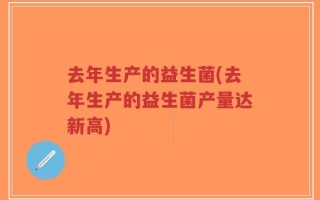 去年生产的益生菌(去年生产的益生菌产量达新高)