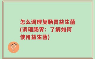 怎么调理复肠胃益生菌(调理肠胃：了解如何使用益生菌)