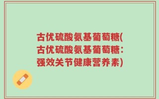 古优硫酸氨基葡萄糖(古优硫酸氨基葡萄糖：强效关节健康营养素)