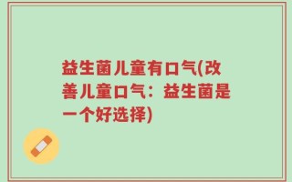 益生菌儿童有口气(改善儿童口气：益生菌是一个好选择)
