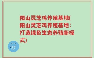 阳山灵芝鸡养殖基地(阳山灵芝鸡养殖基地：打造绿色生态养殖新模式)
