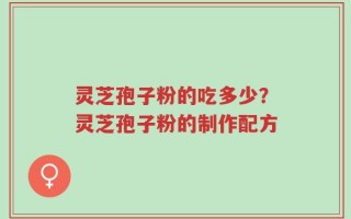 灵芝孢子粉的吃多少？灵芝孢子粉的制作配方