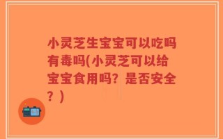 小灵芝生宝宝可以吃吗有毒吗(小灵芝可以给宝宝食用吗？是否安全？)