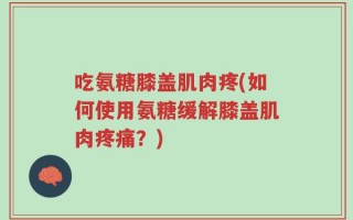 吃氨糖膝盖肌肉疼(如何使用氨糖缓解膝盖肌肉疼痛？)