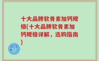 十大品牌软骨素加钙规格(十大品牌软骨素加钙规格详解，选购指南)