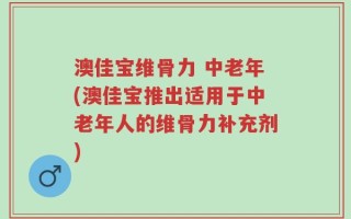 澳佳宝维骨力 中老年(澳佳宝推出适用于中老年人的维骨力补充剂)