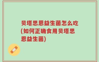 贝塔思恩益生菌怎么吃(如何正确食用贝塔思恩益生菌)
