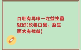 口腔有异味一吃益生菌就好(改善口臭，益生菌大有裨益)