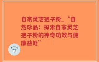 自家灵芝孢子粉_“自然珍品：探索自家灵芝孢子粉的神奇功效与健康益处”
