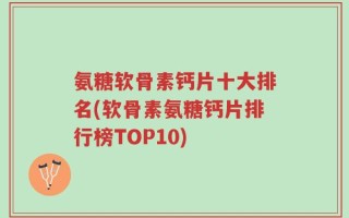 氨糖软骨素钙片十大排名(软骨素氨糖钙片排行榜TOP10)