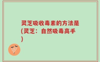 灵芝吸收毒素的方法是(灵芝：自然吸毒高手)