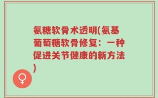 氨糖软骨术透明(氨基葡萄糖软骨修复：一种促进关节健康的新方法)