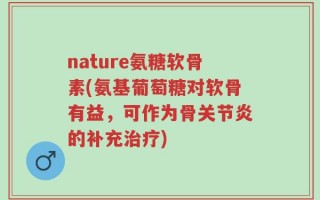 nature氨糖软骨素(氨基葡萄糖对软骨有益，可作为骨关节炎的补充治疗)