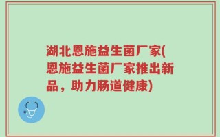湖北恩施益生菌厂家(恩施益生菌厂家推出新品，助力肠道健康)