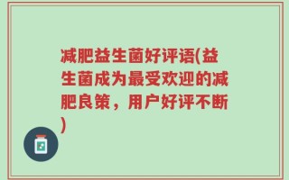 减肥益生菌好评语(益生菌成为最受欢迎的减肥良策，用户好评不断)