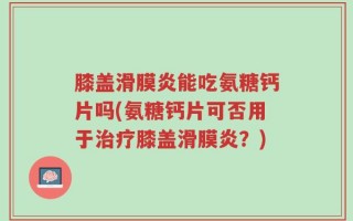 膝盖滑膜炎能吃氨糖钙片吗(氨糖钙片可否用于治疗膝盖滑膜炎？)