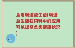 鱼用肠道益生菌(肠道益生菌在饲料中的应用可以提高鱼类健康状况)