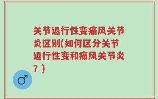 关节退行性变痛风关节炎区别(如何区分关节退行性变和痛风关节炎？)