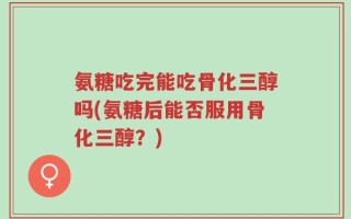 氨糖吃完能吃骨化三醇吗(氨糖后能否服用骨化三醇？)