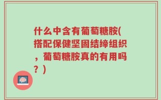 什么中含有葡萄糖胺(搭配保健坚固结缔组织，葡萄糖胺真的有用吗？)