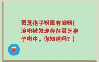 灵芝孢子粉里有淀粉(淀粉被发现存在灵芝孢子粉中，你知道吗？)