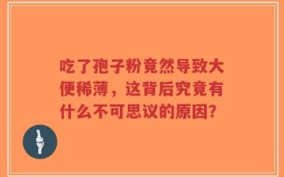 吃了孢子粉竟然导致大便稀薄，这背后究竟有什么不可思议的原因？