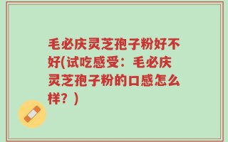 毛必庆灵芝孢子粉好不好(试吃感受：毛必庆灵芝孢子粉的口感怎么样？)