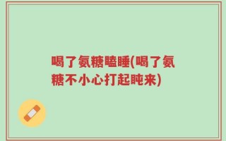 喝了氨糖瞌睡(喝了氨糖不小心打起盹来)