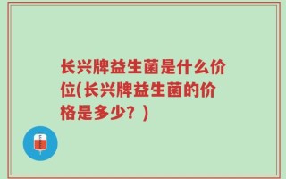 长兴牌益生菌是什么价位(长兴牌益生菌的价格是多少？)