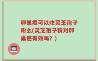 卵巢癌可以吃灵芝孢子粉么(灵芝孢子粉对卵巢癌有效吗？)
